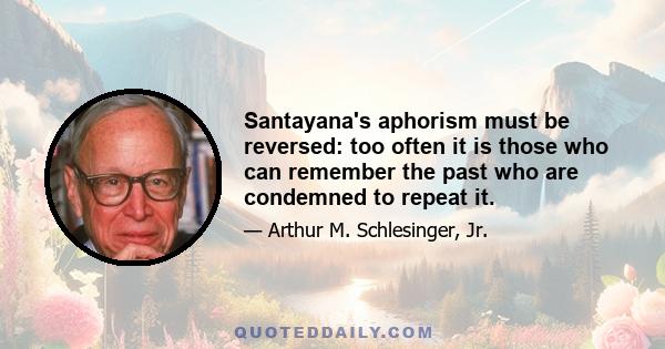 Santayana's aphorism must be reversed: too often it is those who can remember the past who are condemned to repeat it.