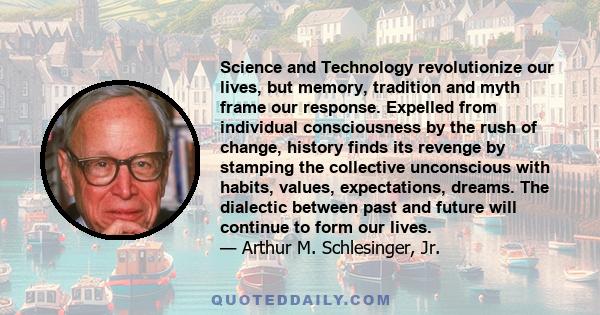 Science and Technology revolutionize our lives, but memory, tradition and myth frame our response. Expelled from individual consciousness by the rush of change, history finds its revenge by stamping the collective