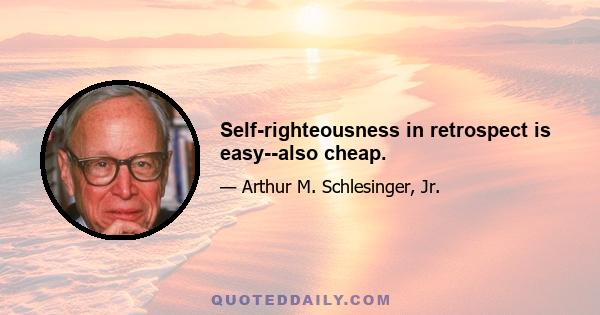 Self-righteousness in retrospect is easy--also cheap.