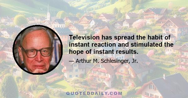 Television has spread the habit of instant reaction and stimulated the hope of instant results.