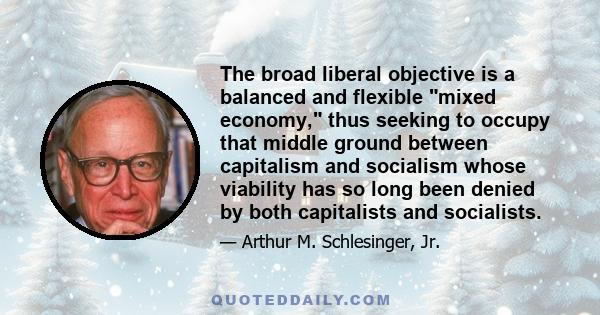 The broad liberal objective is a balanced and flexible mixed economy, thus seeking to occupy that middle ground between capitalism and socialism whose viability has so long been denied by both capitalists and socialists.