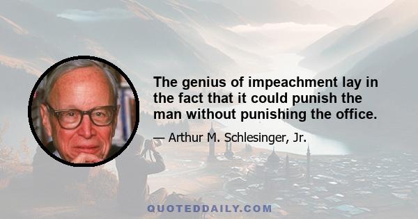 The genius of impeachment lay in the fact that it could punish the man without punishing the office.