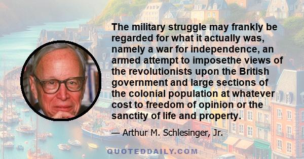 The military struggle may frankly be regarded for what it actually was, namely a war for independence, an armed attempt to imposethe views of the revolutionists upon the British government and large sections of the