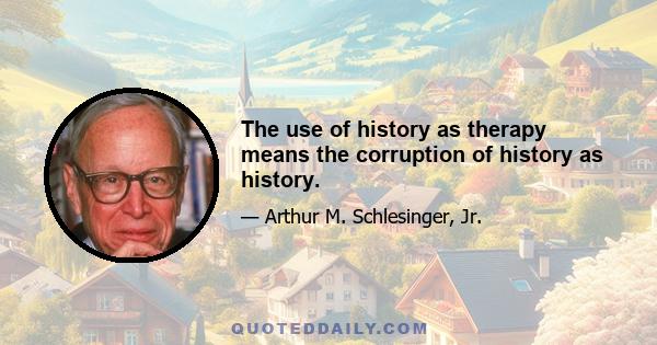 The use of history as therapy means the corruption of history as history.