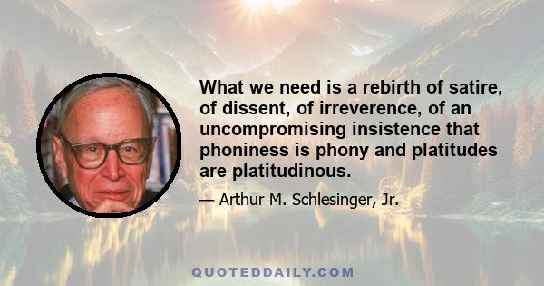 What we need is a rebirth of satire, of dissent, of irreverence, of an uncompromising insistence that phoniness is phony and platitudes are platitudinous.