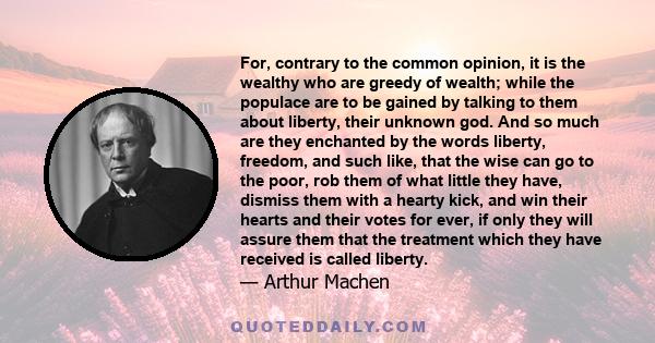 For, contrary to the common opinion, it is the wealthy who are greedy of wealth; while the populace are to be gained by talking to them about liberty, their unknown god. And so much are they enchanted by the words