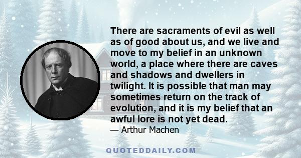 There are sacraments of evil as well as of good about us, and we live and move to my belief in an unknown world, a place where there are caves and shadows and dwellers in twilight. It is possible that man may sometimes