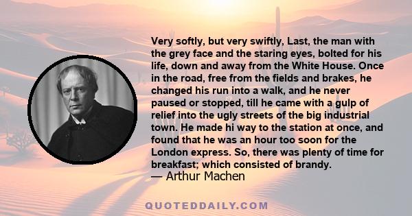 Very softly, but very swiftly, Last, the man with the grey face and the staring eyes, bolted for his life, down and away from the White House. Once in the road, free from the fields and brakes, he changed his run into a 