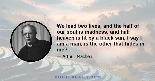 We lead two lives, and the half of our soul is madness, and half heaven is lit by a black sun. I say I am a man, is the other that hides in me?