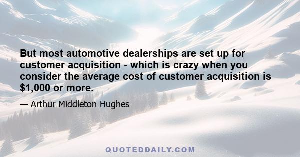 But most automotive dealerships are set up for customer acquisition - which is crazy when you consider the average cost of customer acquisition is $1,000 or more.