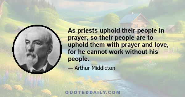 As priests uphold their people in prayer, so their people are to uphold them with prayer and love, for he cannot work without his people.