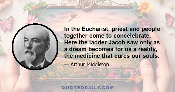 In the Eucharist, priest and people together come to concelebrate. Here the ladder Jacob saw only as a dream becomes for us a reality, the medicine that cures our souls.