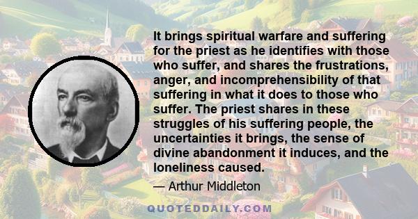 It brings spiritual warfare and suffering for the priest as he identifies with those who suffer, and shares the frustrations, anger, and incomprehensibility of that suffering in what it does to those who suffer. The