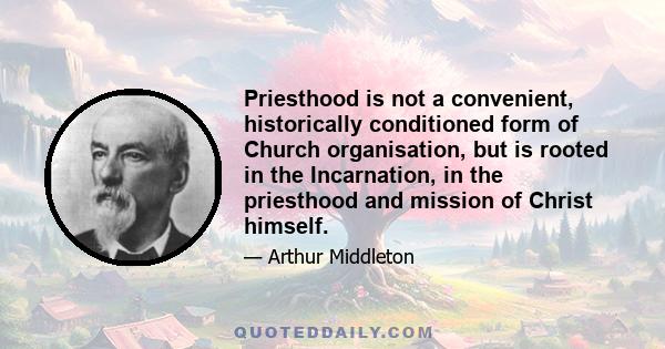 Priesthood is not a convenient, historically conditioned form of Church organisation, but is rooted in the Incarnation, in the priesthood and mission of Christ himself.