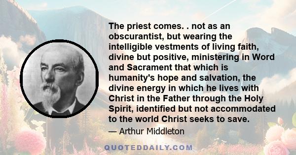 The priest comes. . not as an obscurantist, but wearing the intelligible vestments of living faith, divine but positive, ministering in Word and Sacrament that which is humanity's hope and salvation, the divine energy