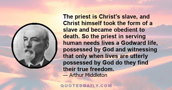 The priest is Christ's slave, and Christ himself took the form of a slave and became obedient to death. So the priest in serving human needs lives a Godward life, possessed by God and witnessing that only when lives are 