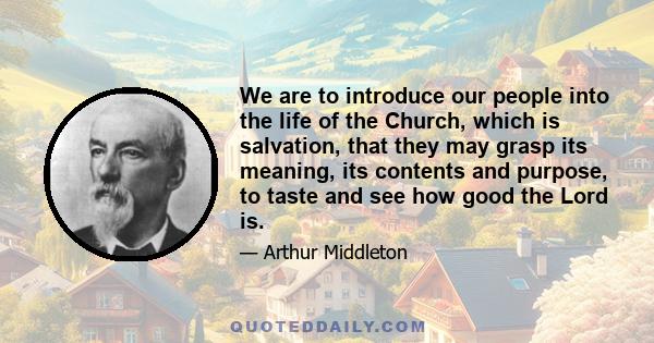 We are to introduce our people into the life of the Church, which is salvation, that they may grasp its meaning, its contents and purpose, to taste and see how good the Lord is.