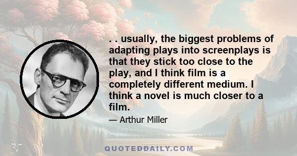 . . usually, the biggest problems of adapting plays into screenplays is that they stick too close to the play, and I think film is a completely different medium. I think a novel is much closer to a film.