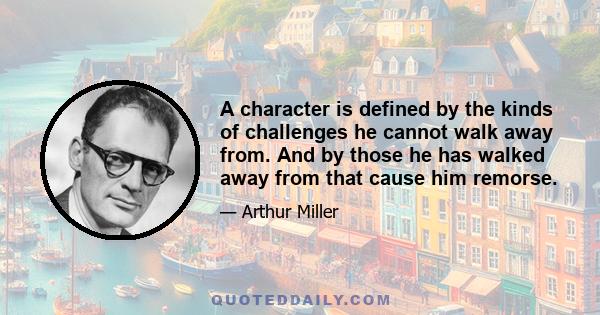 A character is defined by the kinds of challenges he cannot walk away from. And by those he has walked away from that cause him remorse.