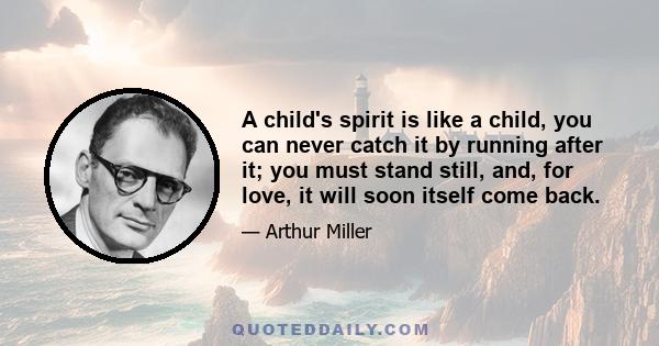 A child's spirit is like a child, you can never catch it by running after it; you must stand still, and, for love, it will soon itself come back.