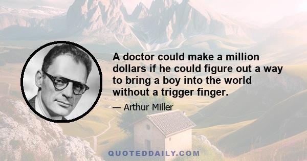 A doctor could make a million dollars if he could figure out a way to bring a boy into the world without a trigger finger.