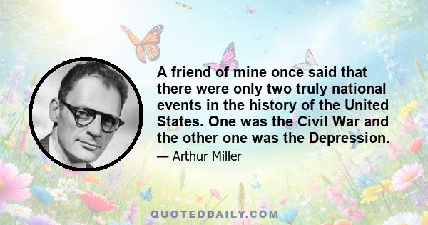 A friend of mine once said that there were only two truly national events in the history of the United States. One was the Civil War and the other one was the Depression.