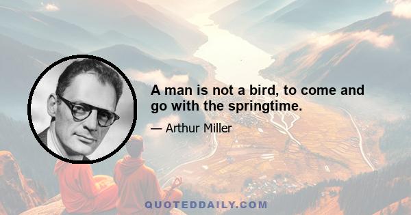 A man is not a bird, to come and go with the springtime.