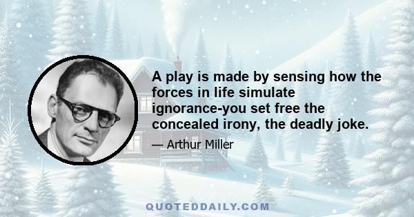 A play is made by sensing how the forces in life simulate ignorance-you set free the concealed irony, the deadly joke.