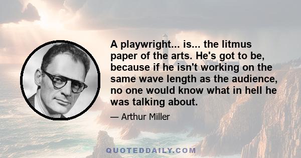 A playwright... is... the litmus paper of the arts. He's got to be, because if he isn't working on the same wave length as the audience, no one would know what in hell he was talking about.