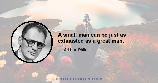 A small man can be just as exhausted as a great man.