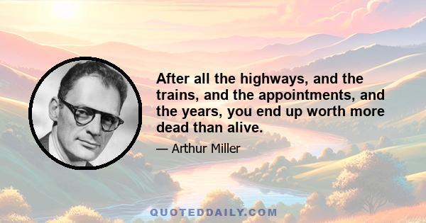 After all the highways, and the trains, and the appointments, and the years, you end up worth more dead than alive.