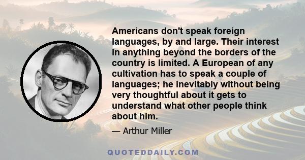 Americans don't speak foreign languages, by and large. Their interest in anything beyond the borders of the country is limited. A European of any cultivation has to speak a couple of languages; he inevitably without