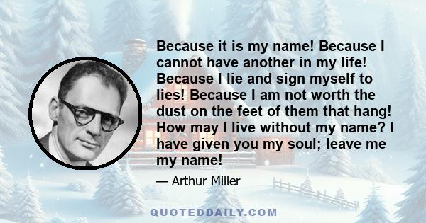 Because it is my name! Because I cannot have another in my life! Because I lie and sign myself to lies! Because I am not worth the dust on the feet of them that hang! How may I live without my name? I have given you my