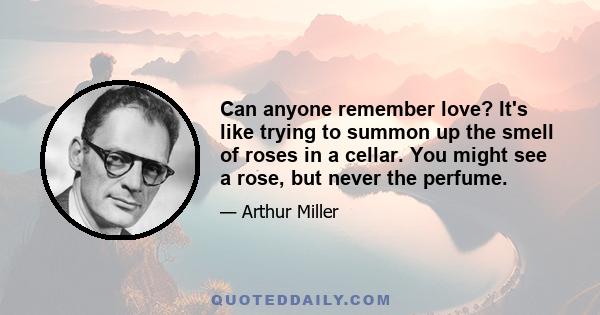 Can anyone remember love? It's like trying to summon up the smell of roses in a cellar. You might see a rose, but never the perfume.