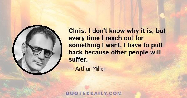 Chris: I don't know why it is, but every time I reach out for something I want, I have to pull back because other people will suffer.