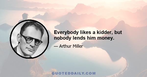 Everybody likes a kidder, but nobody lends him money.