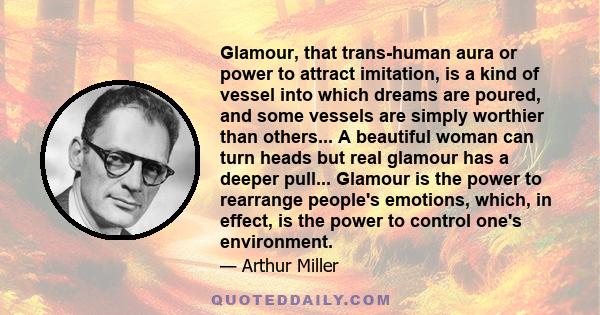 Glamour, that trans-human aura or power to attract imitation, is a kind of vessel into which dreams are poured, and some vessels are simply worthier than others... A beautiful woman can turn heads but real glamour has a 