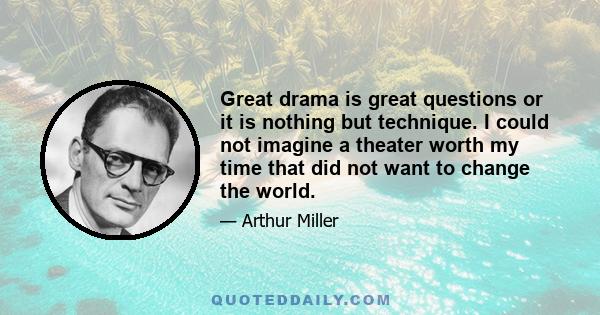 Great drama is great questions or it is nothing but technique. I could not imagine a theater worth my time that did not want to change the world.