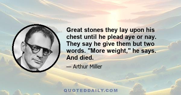 Great stones they lay upon his chest until he plead aye or nay. They say he give them but two words. More weight, he says. And died.