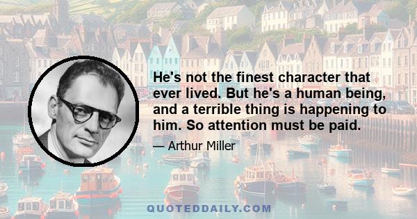 He's not the finest character that ever lived. But he's a human being, and a terrible thing is happening to him. So attention must be paid.