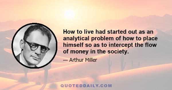 How to live had started out as an analytical problem of how to place himself so as to intercept the flow of money in the society.