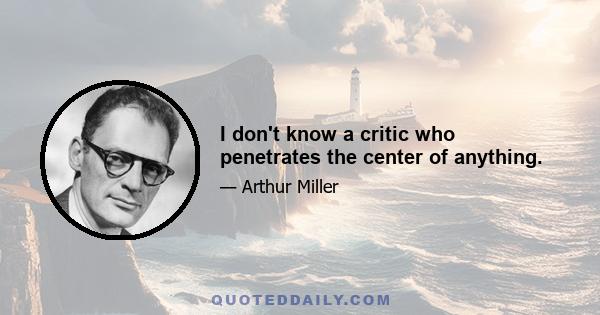 I don't know a critic who penetrates the center of anything.