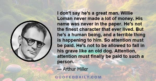 I don't say he's a great man. Willie Loman never made a lot of money. His name was never in the paper. He's not the finest character that ever lived. But he's a human being, and a terrible thing is happening to him. So