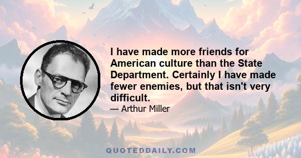 I have made more friends for American culture than the State Department. Certainly I have made fewer enemies, but that isn't very difficult.