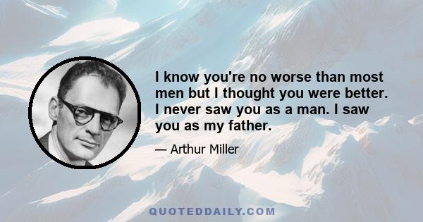 I know you're no worse than most men but I thought you were better. I never saw you as a man. I saw you as my father.