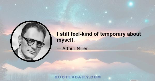 I still feel-kind of temporary about myself.