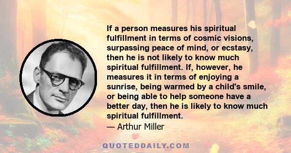 If a person measures his spiritual fulfillment in terms of cosmic visions, surpassing peace of mind, or ecstasy, then he is not likely to know much spiritual fulfillment. If, however, he measures it in terms of enjoying 