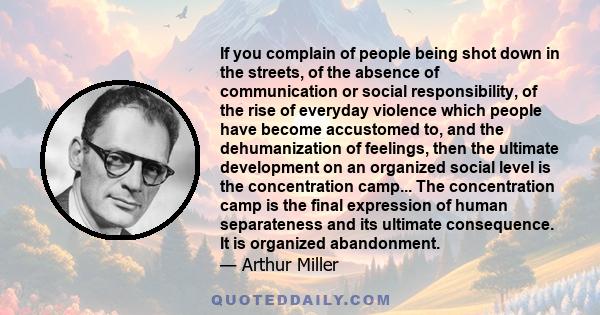 If you complain of people being shot down in the streets, of the absence of communication or social responsibility, of the rise of everyday violence which people have become accustomed to, and the dehumanization of