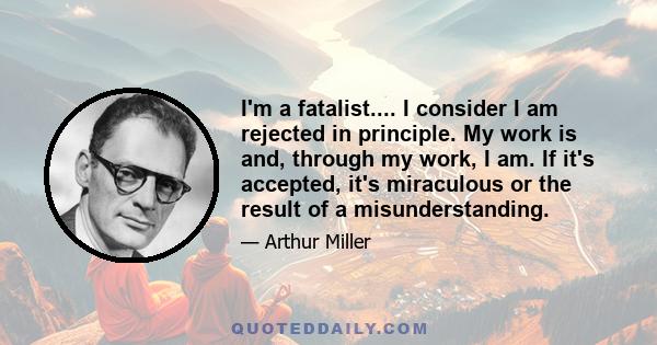 I'm a fatalist.... I consider I am rejected in principle. My work is and, through my work, I am. If it's accepted, it's miraculous or the result of a misunderstanding.