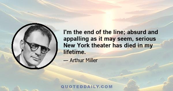 I'm the end of the line; absurd and appalling as it may seem, serious New York theater has died in my lifetime.